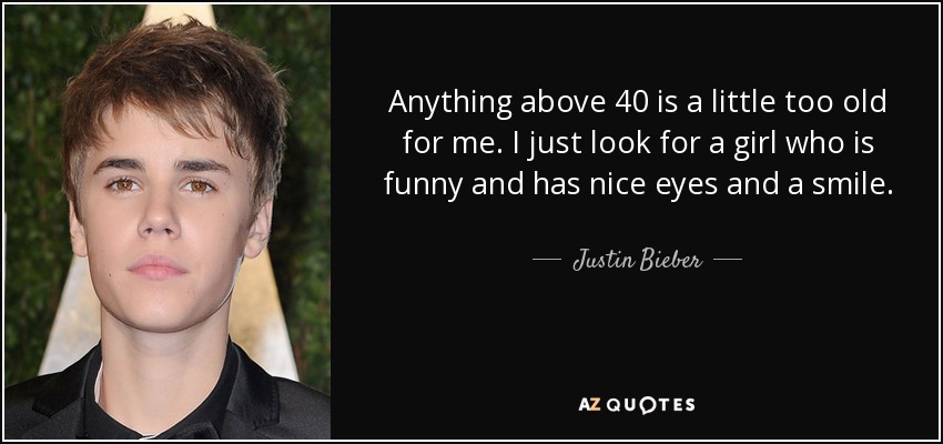 Anything above 40 is a little too old for me. I just look for a girl who is funny and has nice eyes and a smile. - Justin Bieber
