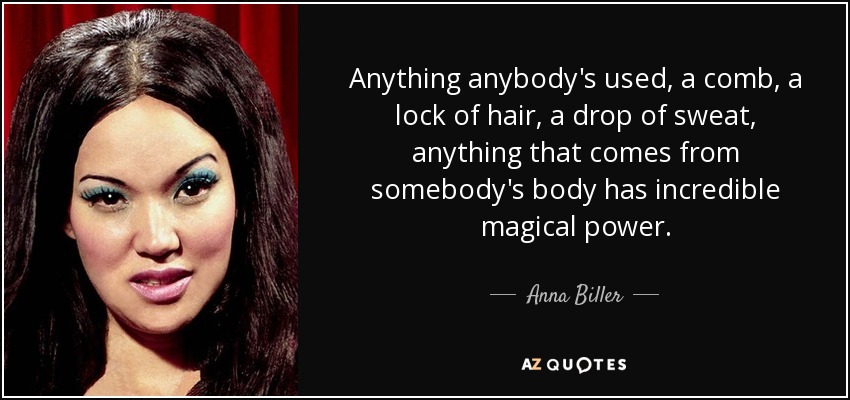 Anything anybody's used, a comb, a lock of hair, a drop of sweat, anything that comes from somebody's body has incredible magical power. - Anna Biller