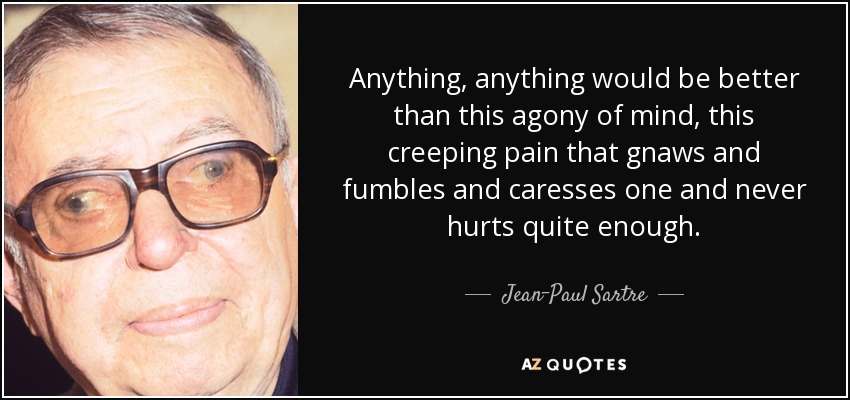 Anything, anything would be better than this agony of mind, this creeping pain that gnaws and fumbles and caresses one and never hurts quite enough. - Jean-Paul Sartre