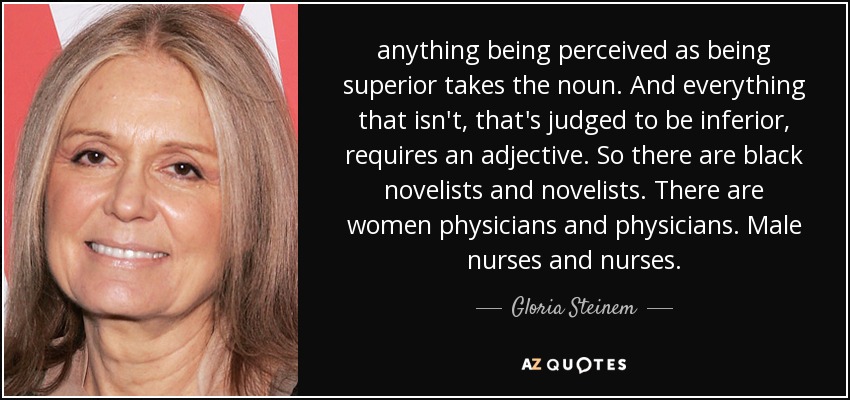 anything being perceived as being superior takes the noun. And everything that isn't, that's judged to be inferior, requires an adjective. So there are black novelists and novelists. There are women physicians and physicians. Male nurses and nurses. - Gloria Steinem