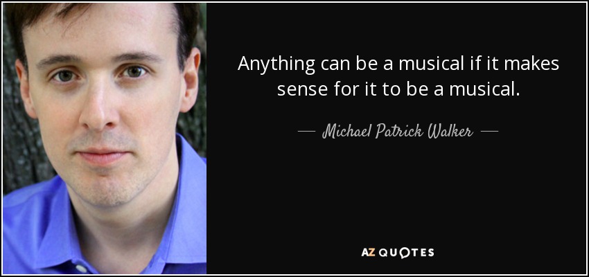 Anything can be a musical if it makes sense for it to be a musical. - Michael Patrick Walker