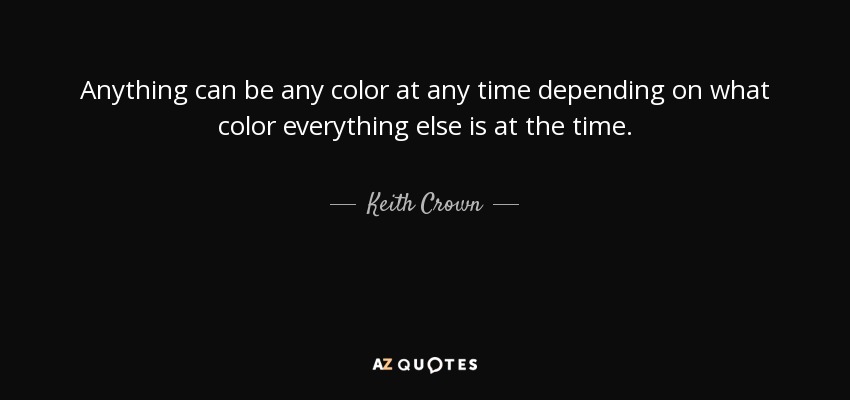 Anything can be any color at any time depending on what color everything else is at the time. - Keith Crown