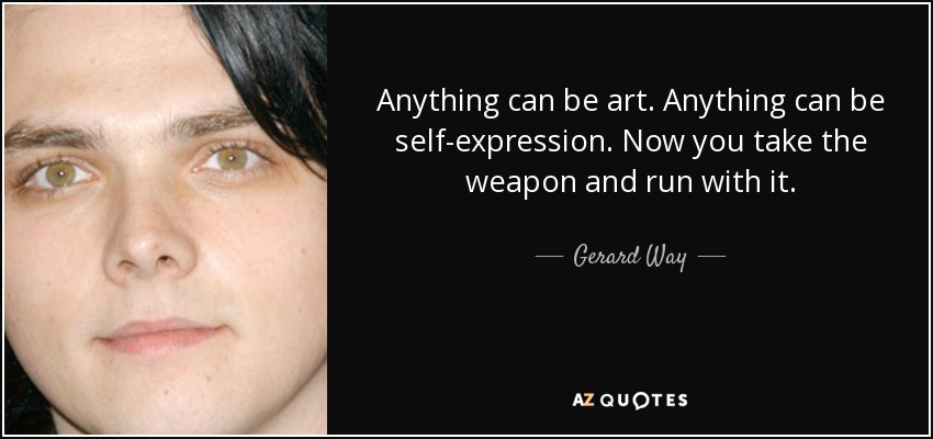 Anything can be art. Anything can be self-expression . Now you take the weapon and run with it. - Gerard Way