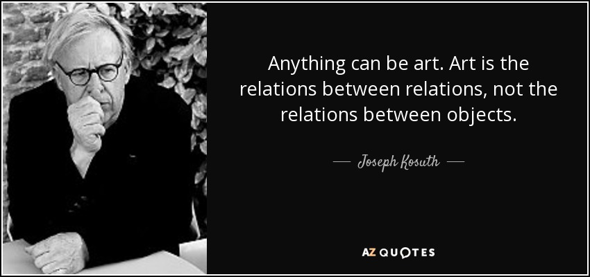 Anything can be art. Art is the relations between relations, not the relations between objects. - Joseph Kosuth