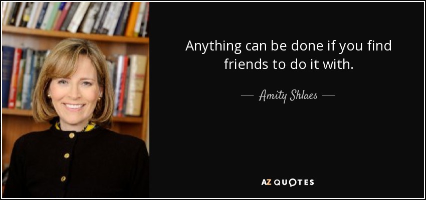Anything can be done if you find friends to do it with. - Amity Shlaes