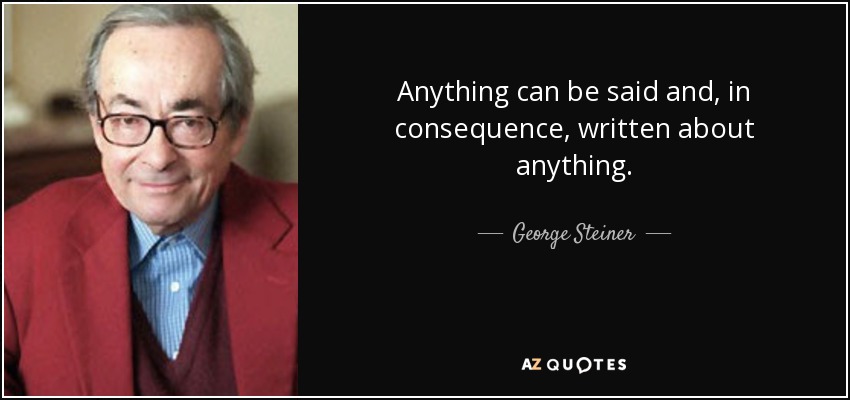 Anything can be said and, in consequence, written about anything. - George Steiner