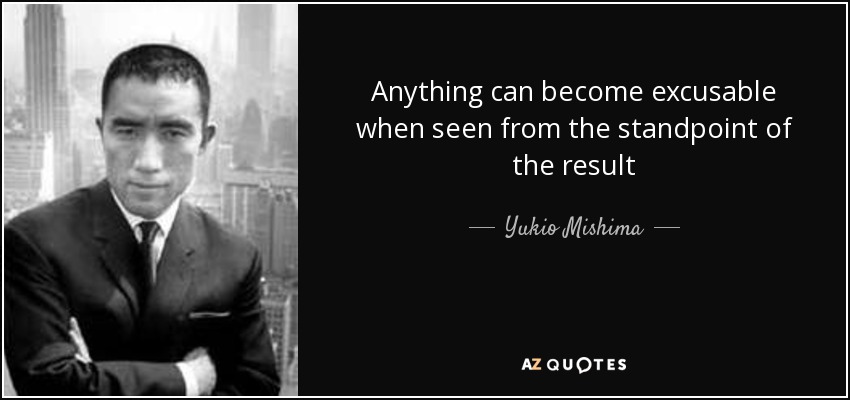 Anything can become excusable when seen from the standpoint of the result - Yukio Mishima