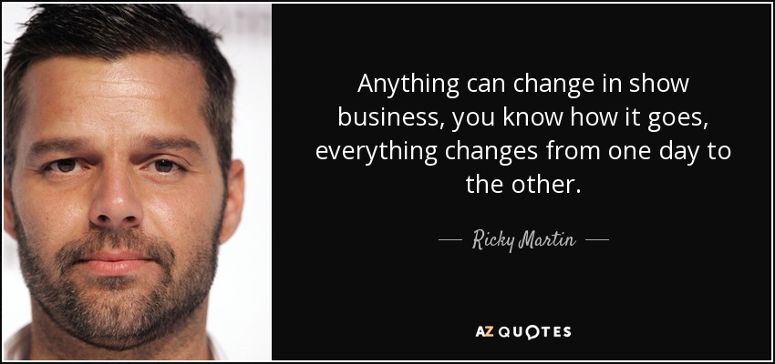 Anything can change in show business, you know how it goes, everything changes from one day to the other. - Ricky Martin