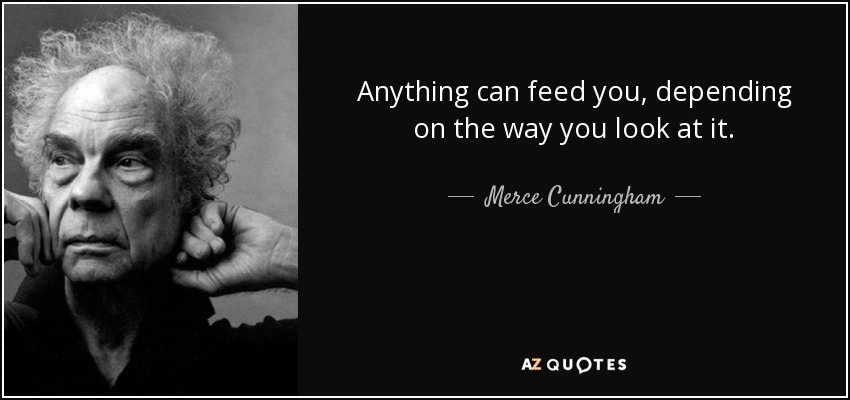 Anything can feed you, depending on the way you look at it. - Merce Cunningham