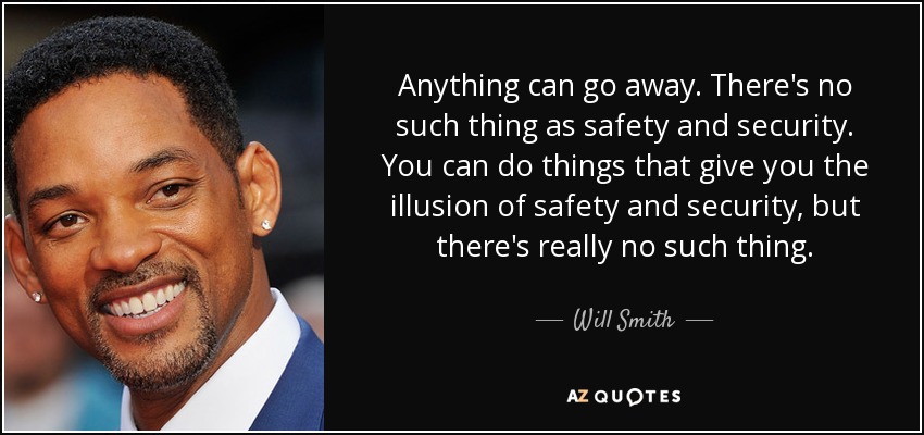 Anything can go away. There's no such thing as safety and security. You can do things that give you the illusion of safety and security, but there's really no such thing. - Will Smith