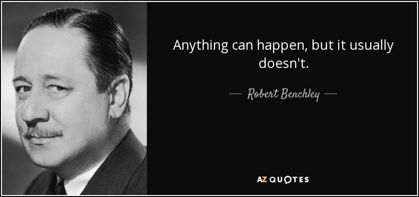 Anything can happen, but it usually doesn't. - Robert Benchley