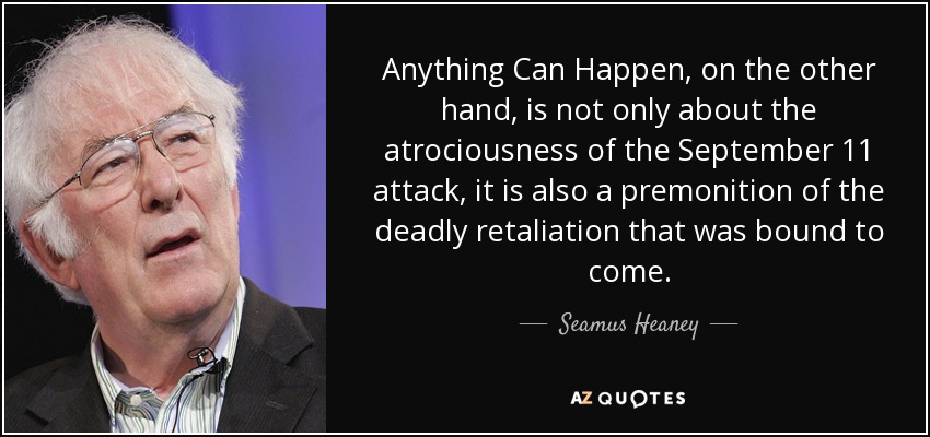 Anything Can Happen, on the other hand, is not only about the atrociousness of the September 11 attack, it is also a premonition of the deadly retaliation that was bound to come. - Seamus Heaney