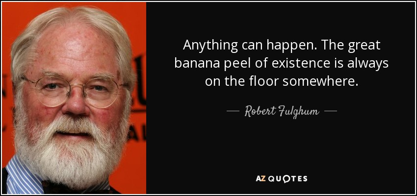Anything can happen. The great banana peel of existence is always on the floor somewhere. - Robert Fulghum