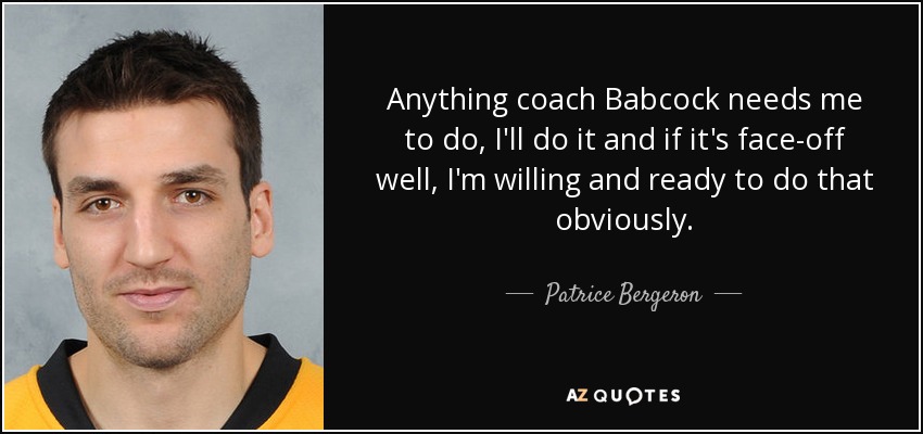Anything coach Babcock needs me to do, I'll do it and if it's face-off well, I'm willing and ready to do that obviously. - Patrice Bergeron