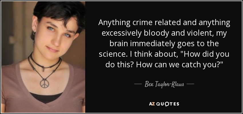 Anything crime related and anything excessively bloody and violent, my brain immediately goes to the science. I think about, 
