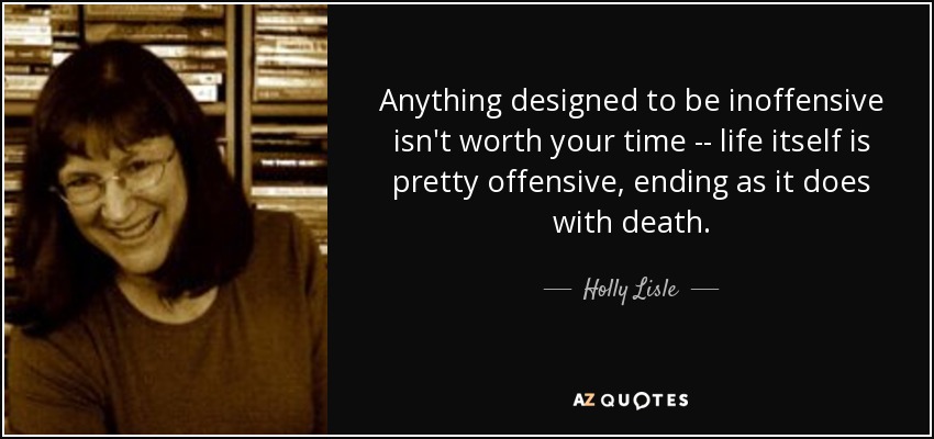 Anything designed to be inoffensive isn't worth your time -- life itself is pretty offensive, ending as it does with death. - Holly Lisle