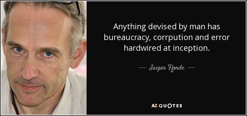 Anything devised by man has bureaucracy, corrpution and error hardwired at inception. - Jasper Fforde