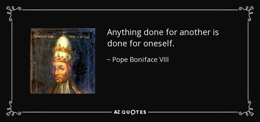 Anything done for another is done for oneself. - Pope Boniface VIII