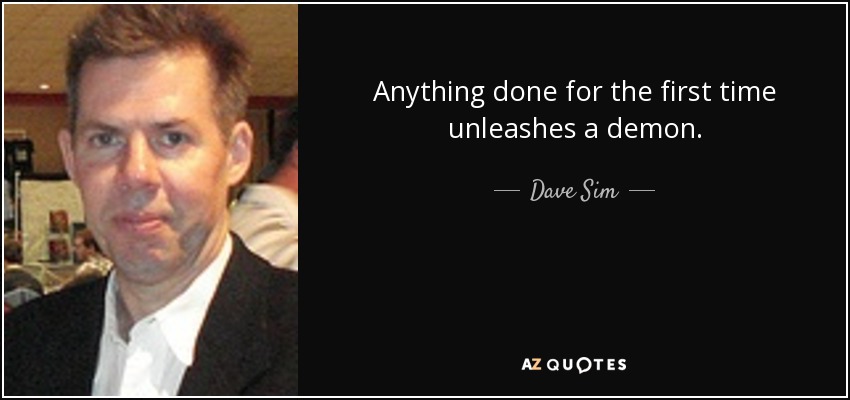 Anything done for the first time unleashes a demon. - Dave Sim