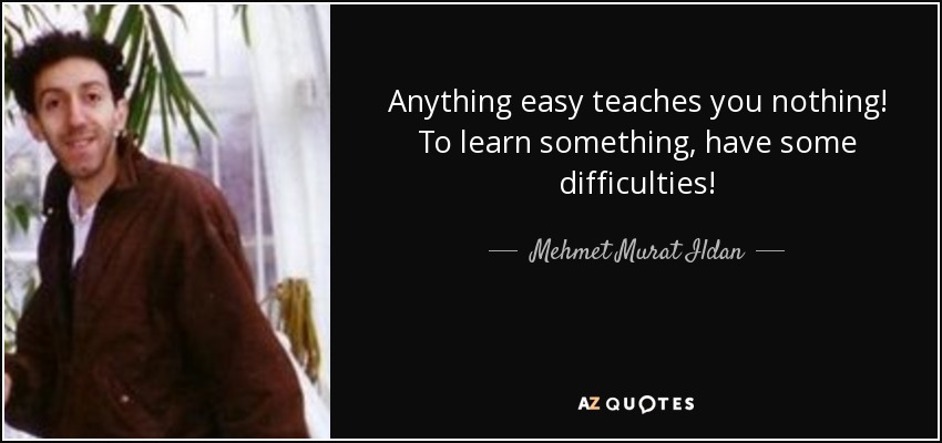 Anything easy teaches you nothing! To learn something, have some difficulties! - Mehmet Murat Ildan