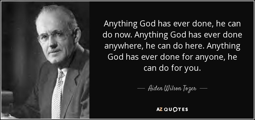 Anything God has ever done, he can do now. Anything God has ever done anywhere, he can do here. Anything God has ever done for anyone, he can do for you. - Aiden Wilson Tozer