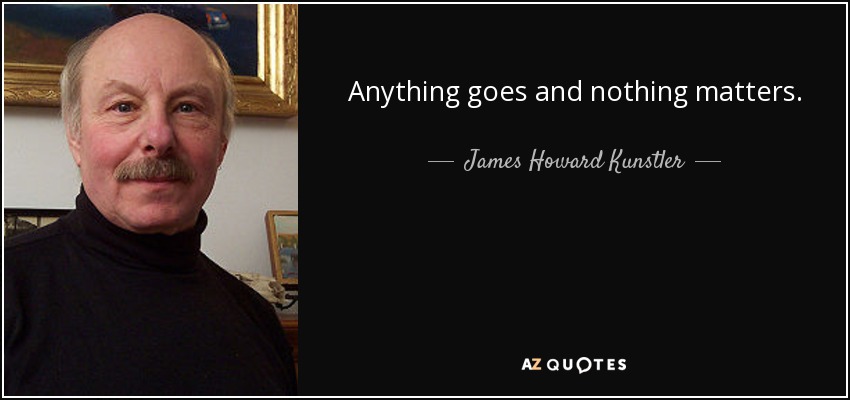 Anything goes and nothing matters. - James Howard Kunstler