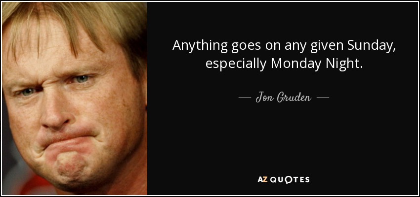 Anything goes on any given Sunday, especially Monday Night. - Jon Gruden