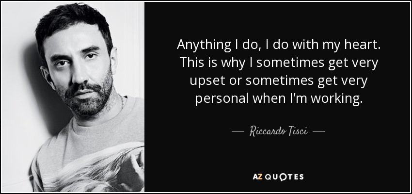 Anything I do, I do with my heart. This is why I sometimes get very upset or sometimes get very personal when I'm working. - Riccardo Tisci