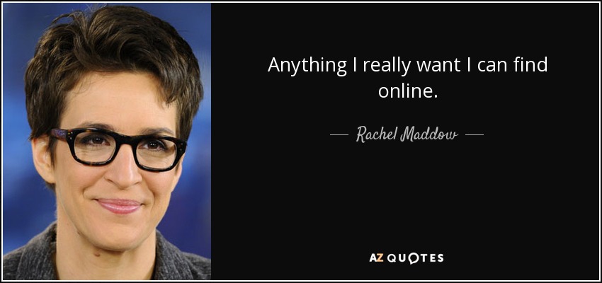 Anything I really want I can find online. - Rachel Maddow