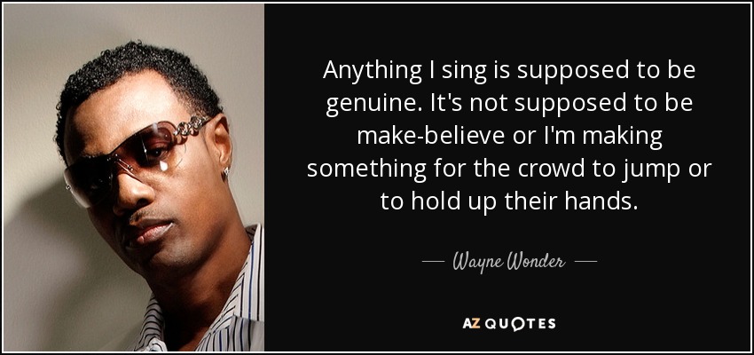 Anything I sing is supposed to be genuine. It's not supposed to be make-believe or I'm making something for the crowd to jump or to hold up their hands. - Wayne Wonder