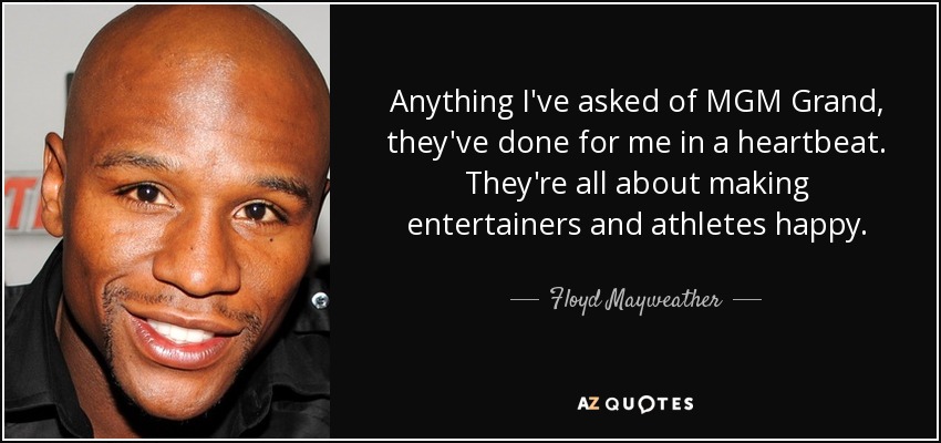 Anything I've asked of MGM Grand, they've done for me in a heartbeat. They're all about making entertainers and athletes happy. - Floyd Mayweather, Jr.