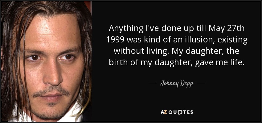 Anything I've done up till May 27th 1999 was kind of an illusion, existing without living. My daughter, the birth of my daughter, gave me life. - Johnny Depp