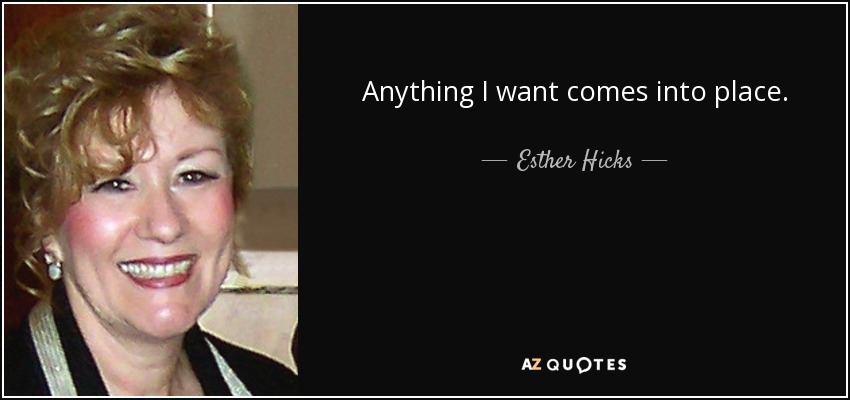 Anything I want comes into place. - Esther Hicks