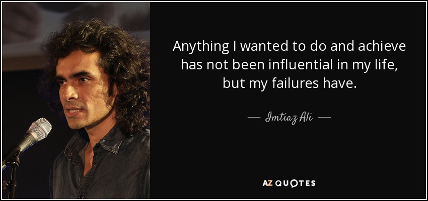 Anything I wanted to do and achieve has not been influential in my life, but my failures have. - Imtiaz Ali