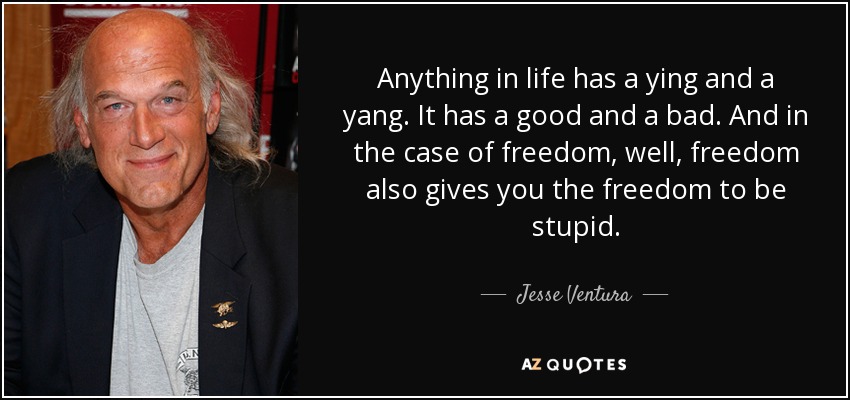 Anything in life has a ying and a yang. It has a good and a bad. And in the case of freedom, well, freedom also gives you the freedom to be stupid. - Jesse Ventura