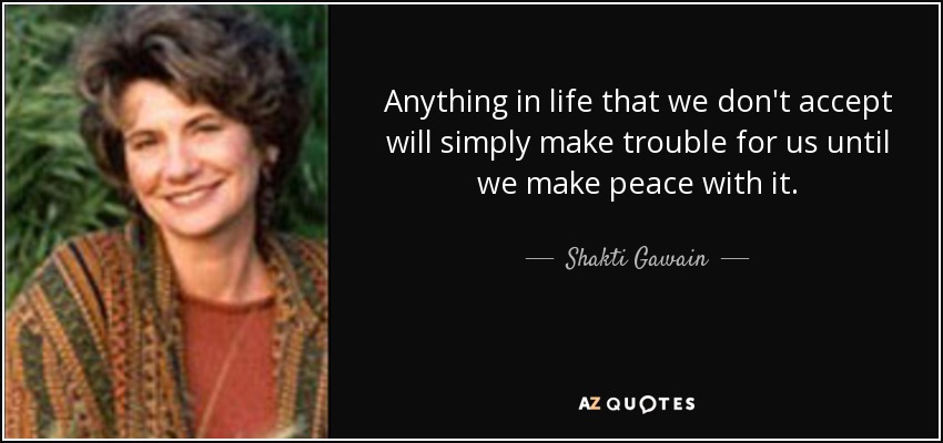 Anything in life that we don't accept will simply make trouble for us until we make peace with it. - Shakti Gawain