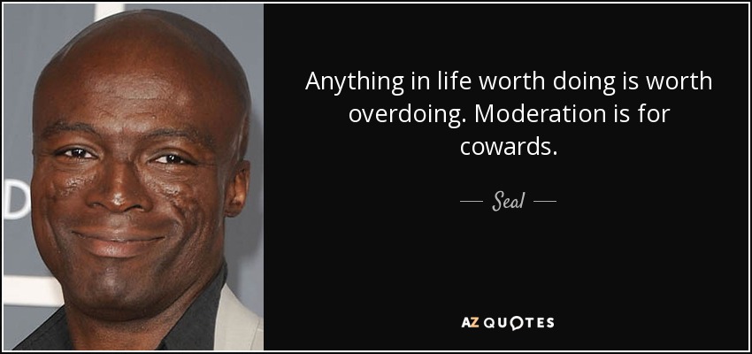 Anything in life worth doing is worth overdoing. Moderation is for cowards. - Seal