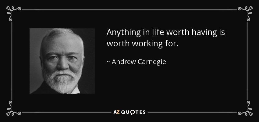 Anything in life worth having is worth working for. - Andrew Carnegie