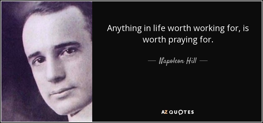 Anything in life worth working for, is worth praying for. - Napoleon Hill