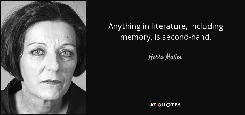 Anything in literature, including memory, is second-hand. - Herta Muller