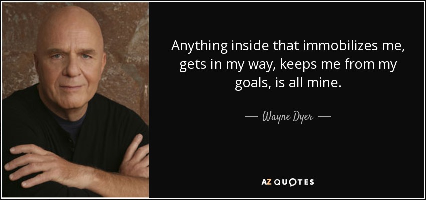 Anything inside that immobilizes me, gets in my way, keeps me from my goals, is all mine. - Wayne Dyer