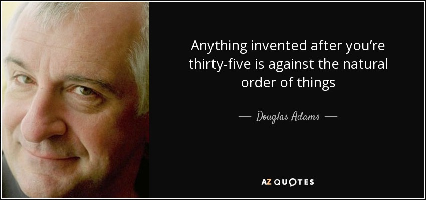 Anything invented after you’re thirty-five is against the natural order of things - Douglas Adams