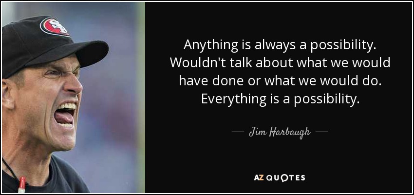Anything is always a possibility. Wouldn't talk about what we would have done or what we would do. Everything is a possibility. - Jim Harbaugh