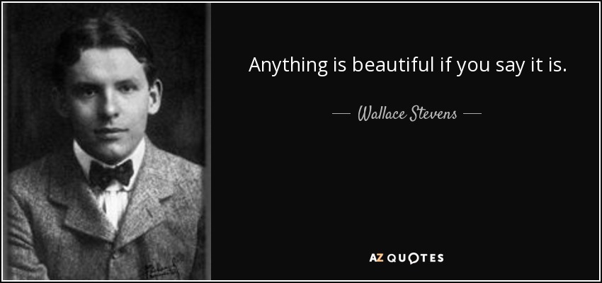 Anything is beautiful if you say it is. - Wallace Stevens