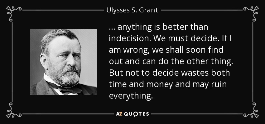 ... anything is better than indecision. We must decide. If I am wrong, we shall soon find out and can do the other thing. But not to decide wastes both time and money and may ruin everything. - Ulysses S. Grant