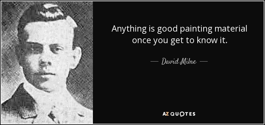 Anything is good painting material once you get to know it. - David Milne