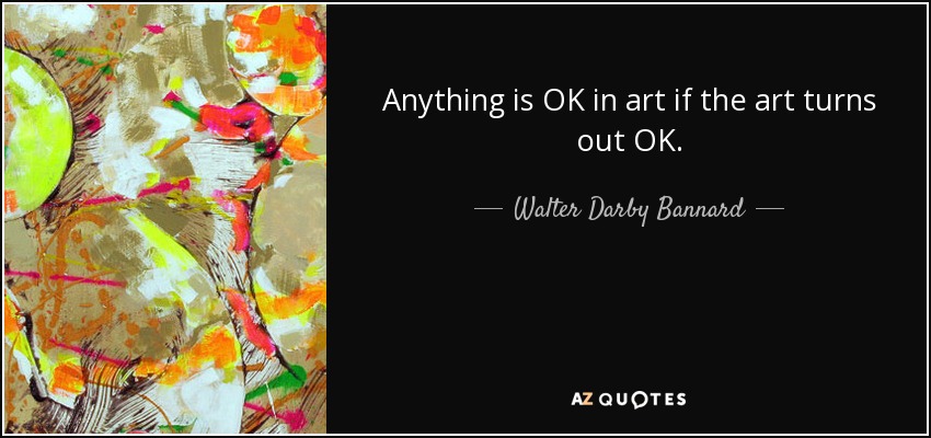 Anything is OK in art if the art turns out OK. - Walter Darby Bannard