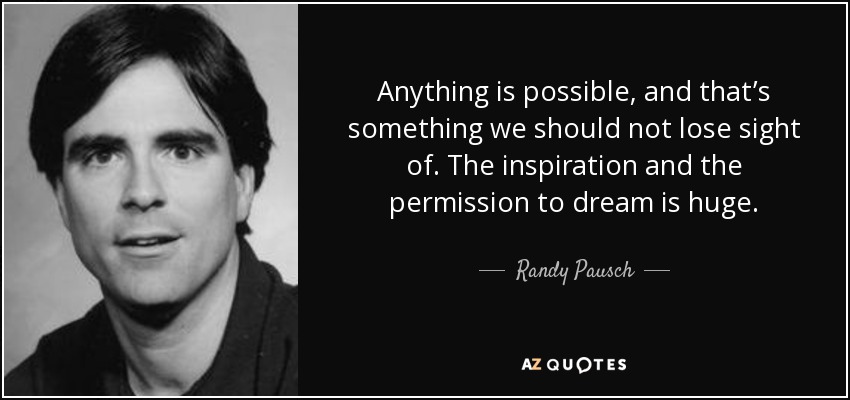 Anything is possible, and that’s something we should not lose sight of. The inspiration and the permission to dream is huge. - Randy Pausch