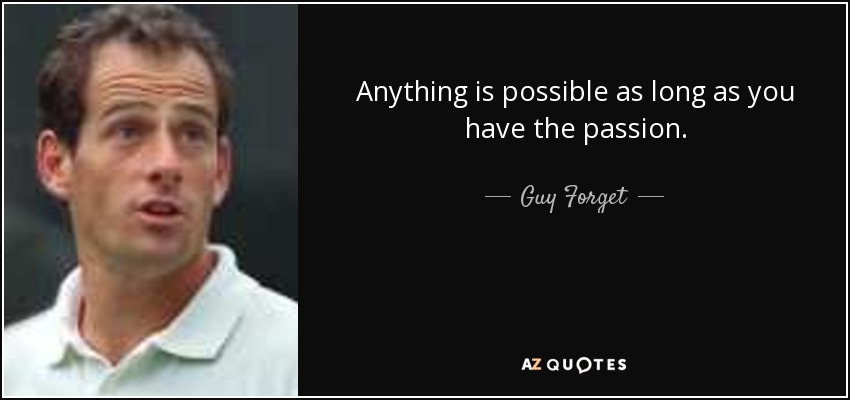 Anything is possible as long as you have the passion. - Guy Forget