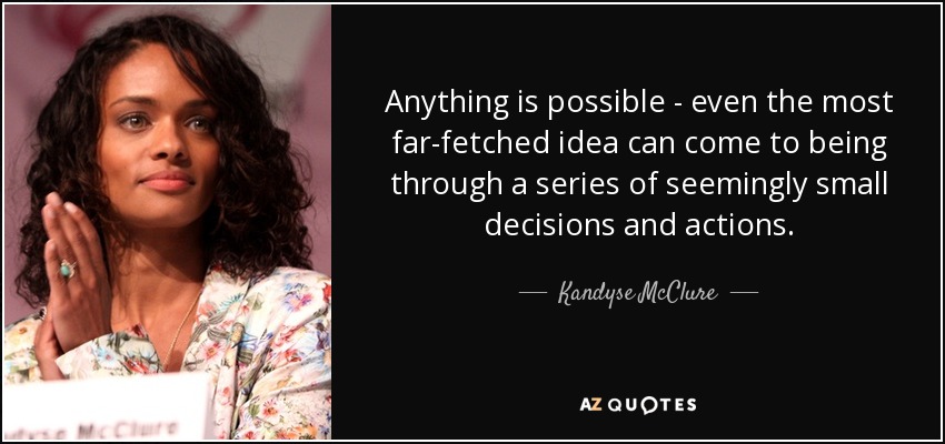 Anything is possible - even the most far-fetched idea can come to being through a series of seemingly small decisions and actions. - Kandyse McClure